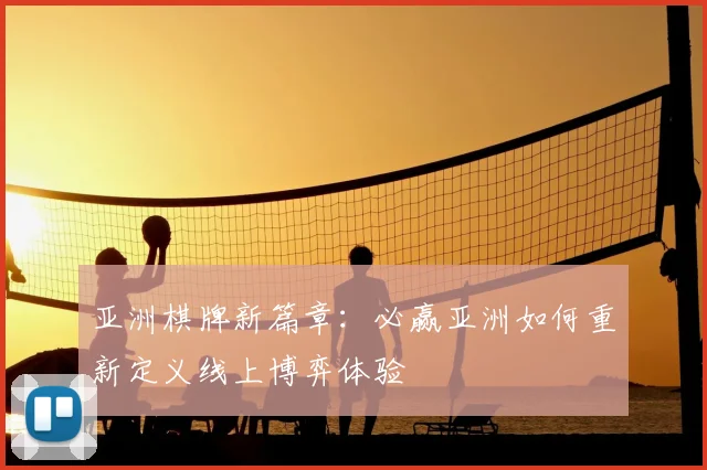 亚洲棋牌新篇章：必赢亚洲如何重新定义线上博弈体验