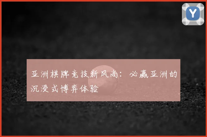 亚洲棋牌竞技新风尚：必赢亚洲的沉浸式博弈体验