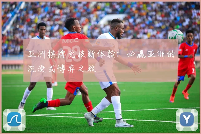 亚洲棋牌竞技新体验：必赢亚洲的沉浸式博弈之旅